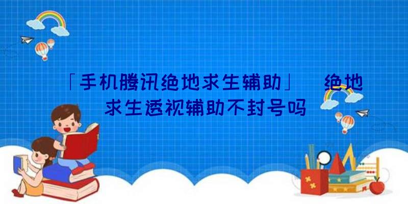 「手机腾讯绝地求生辅助」|绝地求生透视辅助不封号吗